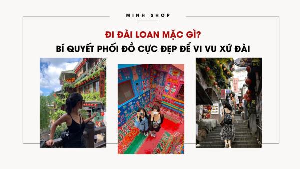 Đi Đài Loan mặc gì? Bí quyết phối đồ cực đẹp để vi vu xứ Đài