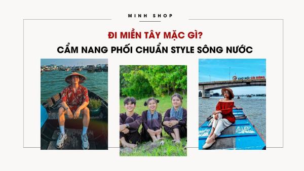 Đi Miền Tây Mặc Gì? Cẩm Nang Phối Chuẩn Style Sông Nước