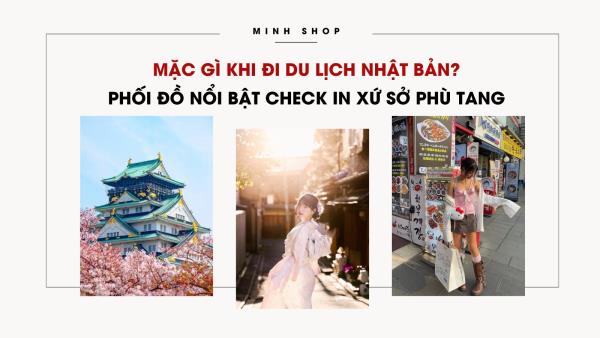 Mặc gì khi đi du lịch Nhật Bản? Phối đồ nổi bật check in xứ sở Phù Tang