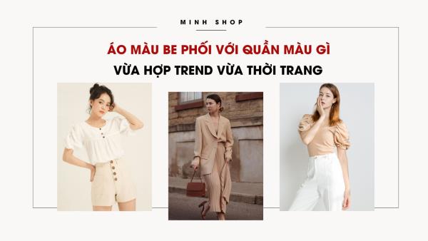 Áo Màu Be Phối Với Quần Màu Gì Vừa Hợp Trend Vừa Thời Trang 